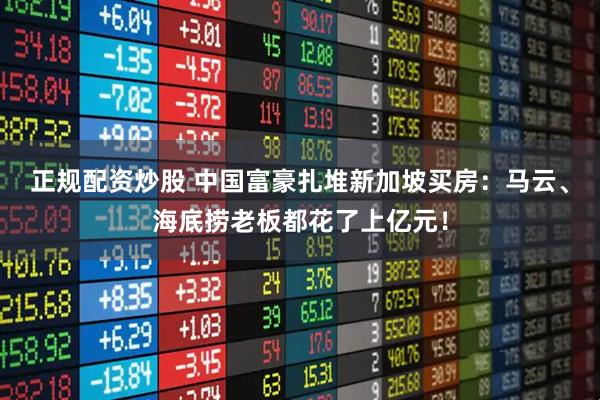 正规配资炒股 中国富豪扎堆新加坡买房：马云、海底捞老板都花了上亿元！