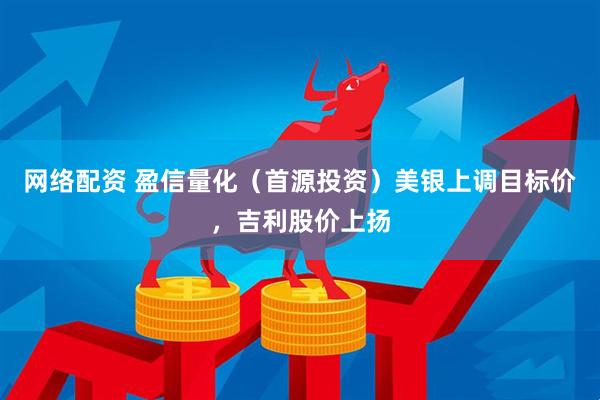 网络配资 盈信量化（首源投资）美银上调目标价，吉利股价上扬