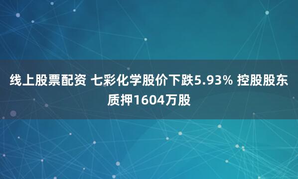 线上股票配资 七彩化学股价下跌5.93% 控股股东质押1604万股
