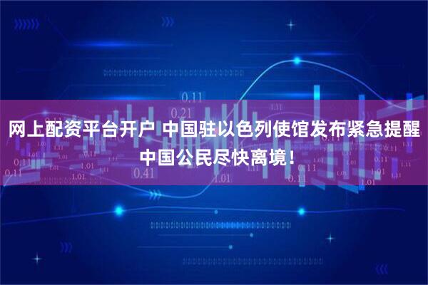 网上配资平台开户 中国驻以色列使馆发布紧急提醒 中国公民尽快离境！