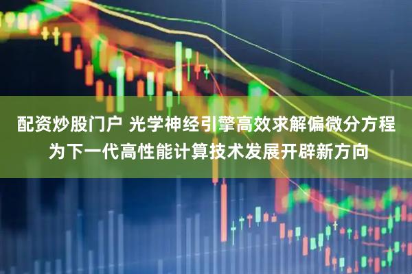 配资炒股门户 光学神经引擎高效求解偏微分方程 为下一代高性能计算技术发展开辟新方向
