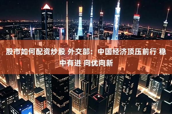 股市如何配资炒股 外交部：中国经济顶压前行 稳中有进 向优向新