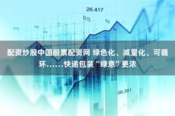 配资炒股中国股票配资网 绿色化、减量化、可循环……快递包装“绿意”更浓