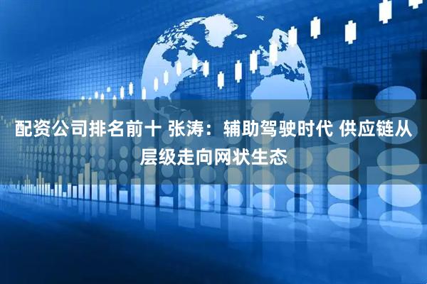 配资公司排名前十 张涛：辅助驾驶时代 供应链从层级走向网状生态