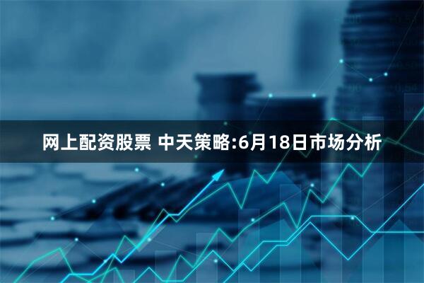 网上配资股票 中天策略:6月18日市场分析