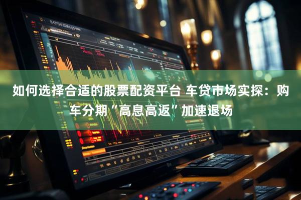 如何选择合适的股票配资平台 车贷市场实探：购车分期“高息高返”加速退场