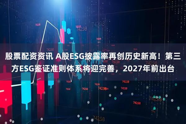 股票配资资讯 A股ESG披露率再创历史新高！第三方ESG鉴证准则体系将迎完善，2027年前出台