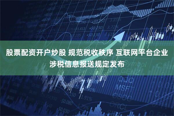 股票配资开户炒股 规范税收秩序 互联网平台企业涉税信息报送规定发布