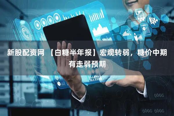 新股配资网 【白糖半年报】宏观转弱，糖价中期有走弱预期