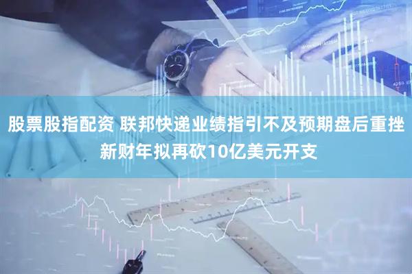 股票股指配资 联邦快递业绩指引不及预期盘后重挫 新财年拟再砍10亿美元开支