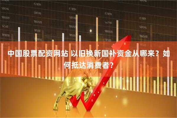 中国股票配资网站 以旧换新国补资金从哪来？如何抵达消费者？