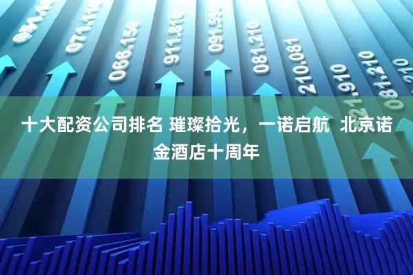 十大配资公司排名 璀璨拾光，一诺启航  北京诺金酒店十周年