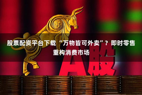 股票配资平台下载 “万物皆可外卖”？即时零售重构消费市场