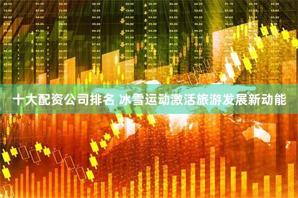 十大配资公司排名 冰雪运动激活旅游发展新动能