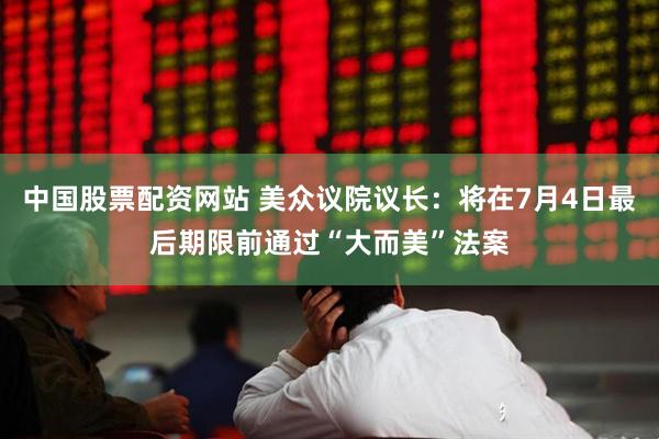 中国股票配资网站 美众议院议长：将在7月4日最后期限前通过“大而美”法案