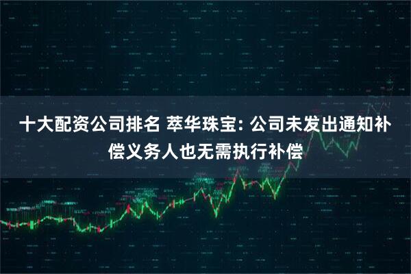 十大配资公司排名 萃华珠宝: 公司未发出通知补偿义务人也无需执行补偿
