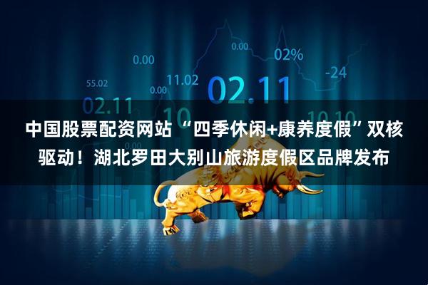 中国股票配资网站 “四季休闲+康养度假”双核驱动！湖北罗田大别山旅游度假区品牌发布