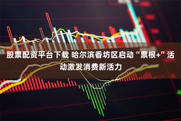 股票配资平台下载 哈尔滨香坊区启动“票根+”活动激发消费新活力
