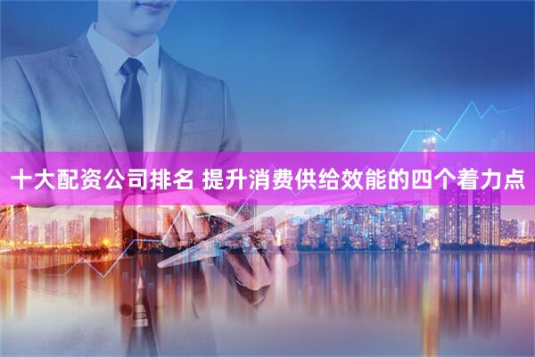 十大配资公司排名 提升消费供给效能的四个着力点
