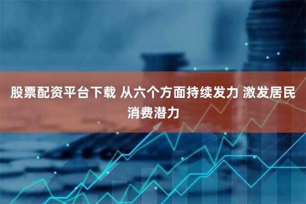 股票配资平台下载 从六个方面持续发力 激发居民消费潜力