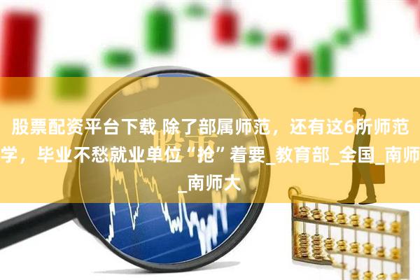 股票配资平台下载 除了部属师范，还有这6所师范大学，毕业不愁就业单位“抢”着要_教育部_全国_南师大