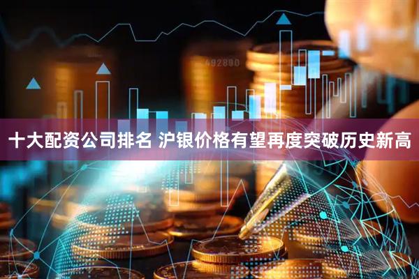 十大配资公司排名 沪银价格有望再度突破历史新高