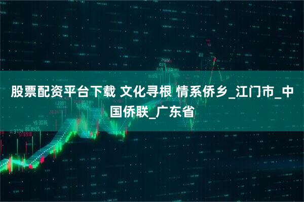 股票配资平台下载 文化寻根 情系侨乡_江门市_中国侨联_广东省