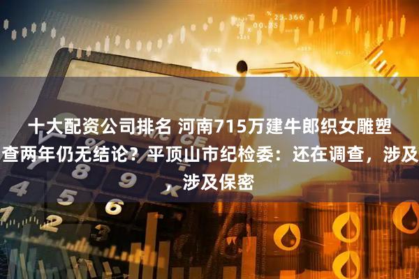 十大配资公司排名 河南715万建牛郎织女雕塑，调查两年仍无结论？平顶山市纪检委：还在调查，涉及保密