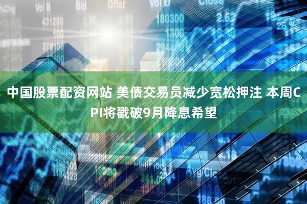中国股票配资网站 美债交易员减少宽松押注 本周CPI将戳破9月降息希望