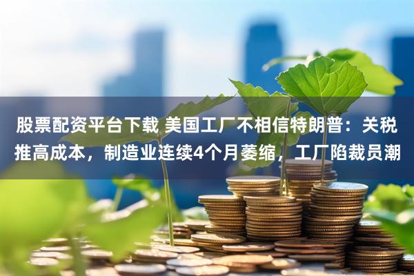 股票配资平台下载 美国工厂不相信特朗普：关税推高成本，制造业连续4个月萎缩，工厂陷裁员潮