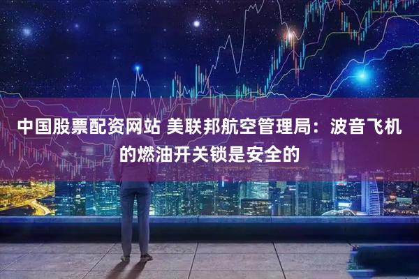 中国股票配资网站 美联邦航空管理局：波音飞机的燃油开关锁是安全的