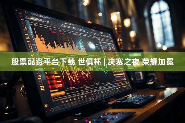 股票配资平台下载 世俱杯 | 决赛之夜 荣耀加冕