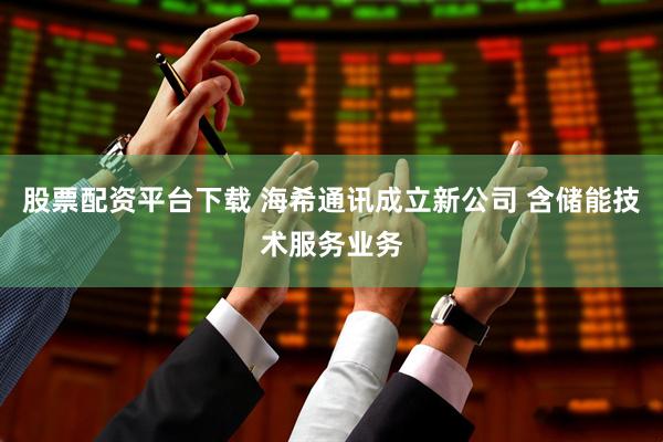 股票配资平台下载 海希通讯成立新公司 含储能技术服务业务