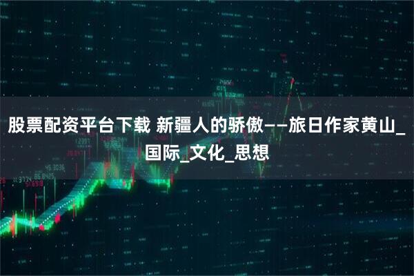股票配资平台下载 新疆人的骄傲——旅日作家黄山_国际_文化_思想