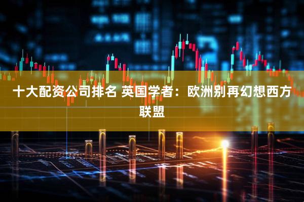 十大配资公司排名 英国学者：欧洲别再幻想西方联盟