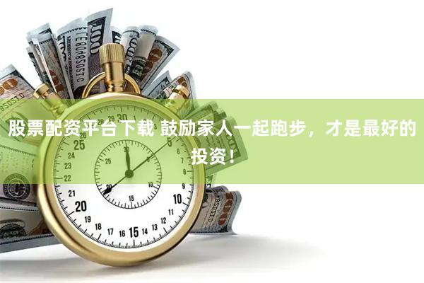 股票配资平台下载 鼓励家人一起跑步，才是最好的投资！