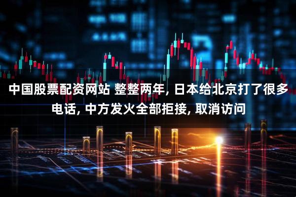 中国股票配资网站 整整两年, 日本给北京打了很多电话, 中方发火全部拒接, 取消访问