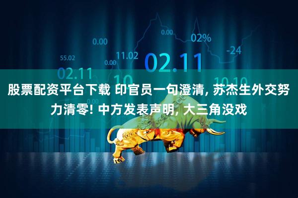 股票配资平台下载 印官员一句澄清, 苏杰生外交努力清零! 中方发表声明, 大三角没戏