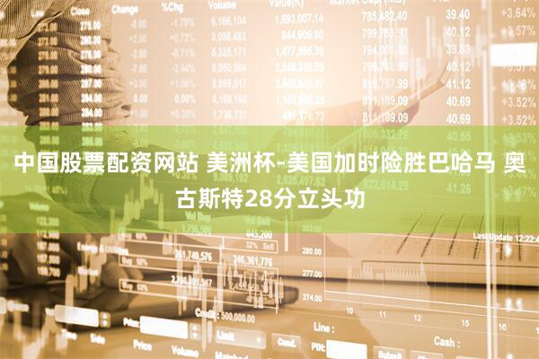中国股票配资网站 美洲杯-美国加时险胜巴哈马 奥古斯特28分立头功