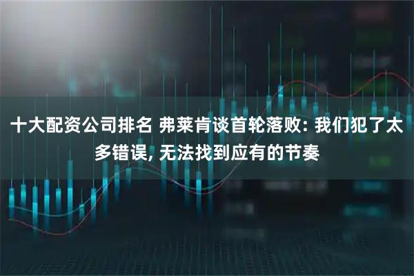 十大配资公司排名 弗莱肯谈首轮落败: 我们犯了太多错误, 无法找到应有的节奏
