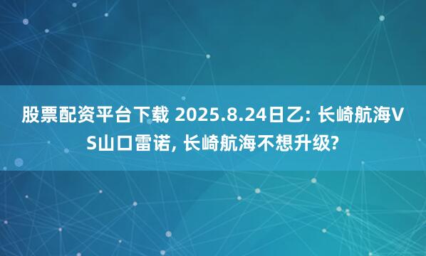 股票配资平台下载 2025.8.24日乙: 长崎航海VS山口雷诺, 长崎航海不想升级?