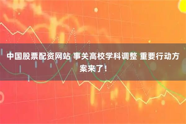 中国股票配资网站 事关高校学科调整 重要行动方案来了！