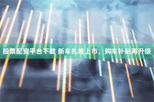 股票配资平台下载 新车扎堆上市，购车补贴再升级