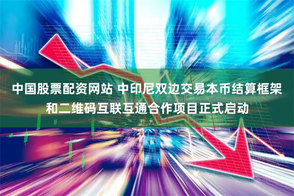 中国股票配资网站 中印尼双边交易本币结算框架和二维码互联互通合作项目正式启动