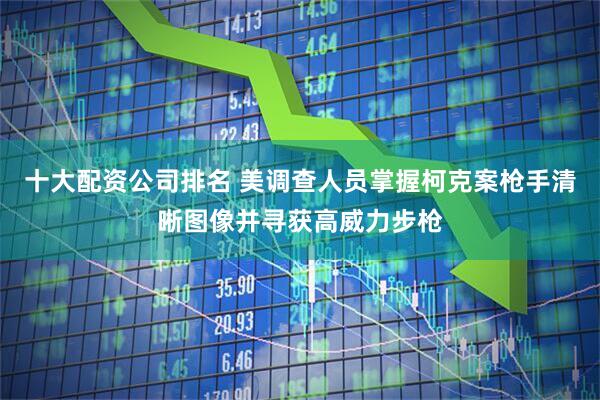 十大配资公司排名 美调查人员掌握柯克案枪手清晰图像并寻获高威力步枪