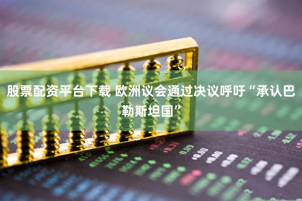 股票配资平台下载 欧洲议会通过决议呼吁“承认巴勒斯坦国”