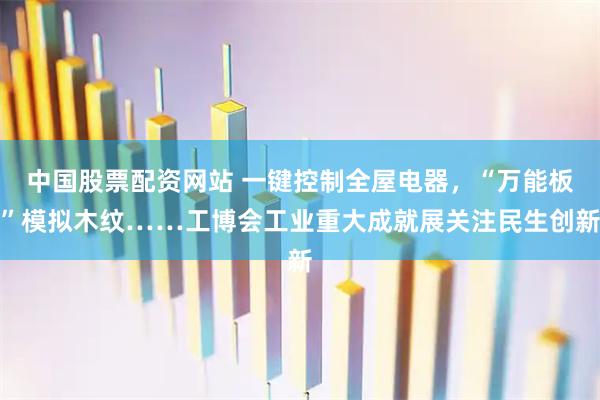 中国股票配资网站 一键控制全屋电器，“万能板”模拟木纹……工博会工业重大成就展关注民生创新