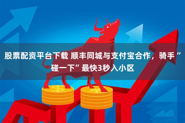 股票配资平台下载 顺丰同城与支付宝合作，骑手“碰一下”最快3秒入小区