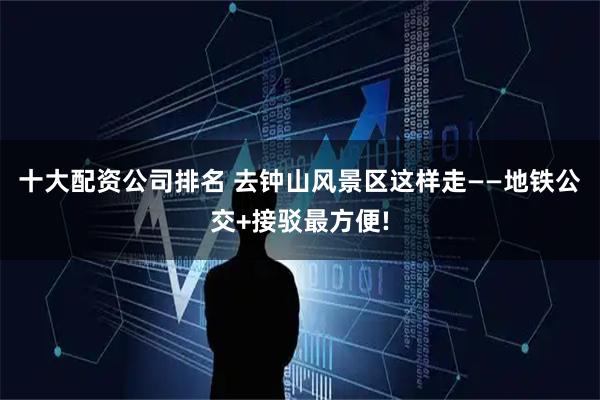 十大配资公司排名 去钟山风景区这样走——地铁公交+接驳最方便!