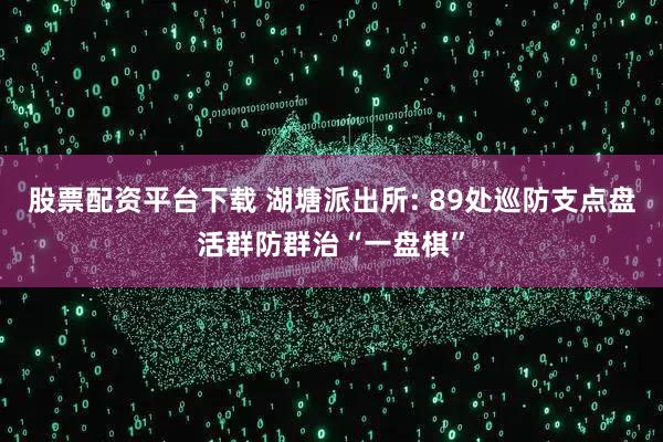 股票配资平台下载 湖塘派出所: 89处巡防支点盘活群防群治“一盘棋”